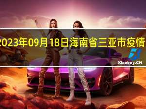 2023年09月18日海南省三亚市疫情大数据-今日/今天疫情全网搜索最新实时消息动态情况通知播报