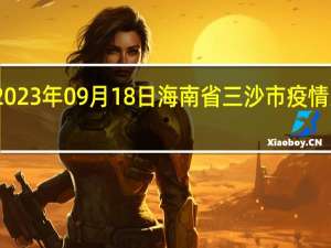 2023年09月18日海南省三沙市疫情大数据-今日/今天疫情全网搜索最新实时消息动态情况通知播报