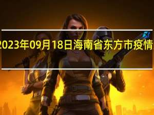 2023年09月18日海南省东方市疫情大数据-今日/今天疫情全网搜索最新实时消息动态情况通知播报