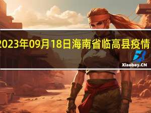 2023年09月18日海南省临高县疫情大数据-今日/今天疫情全网搜索最新实时消息动态情况通知播报