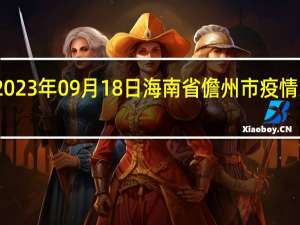2023年09月18日海南省儋州市疫情大数据-今日/今天疫情全网搜索最新实时消息动态情况通知播报