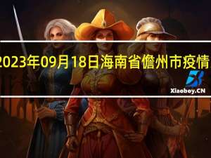 2023年09月18日海南省儋州市疫情大数据-今日/今天疫情全网搜索最新实时消息动态情况通知播报