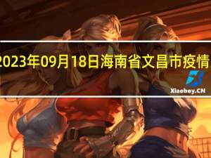 2023年09月18日海南省文昌市疫情大数据-今日/今天疫情全网搜索最新实时消息动态情况通知播报