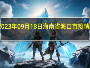 2023年09月18日海南省海口市疫情大数据-今日/今天疫情全网搜索最新实时消息动态情况通知播报