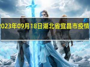 2023年09月18日湖北省宜昌市疫情大数据-今日/今天疫情全网搜索最新实时消息动态情况通知播报