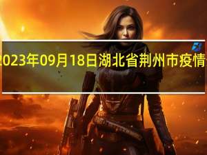2023年09月18日湖北省荆州市疫情大数据-今日/今天疫情全网搜索最新实时消息动态情况通知播报
