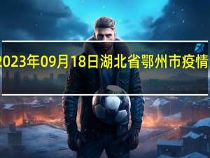 2023年09月18日湖北省鄂州市疫情大数据-今日/今天疫情全网搜索最新实时消息动态情况通知播报