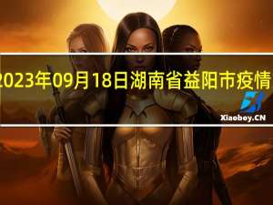 2023年09月18日湖南省益阳市疫情大数据-今日/今天疫情全网搜索最新实时消息动态情况通知播报