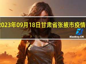 2023年09月18日甘肃省张掖市疫情大数据-今日/今天疫情全网搜索最新实时消息动态情况通知播报