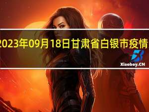 2023年09月18日甘肃省白银市疫情大数据-今日/今天疫情全网搜索最新实时消息动态情况通知播报