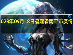 2023年09月18日福建省南平市疫情大数据-今日/今天疫情全网搜索最新实时消息动态情况通知播报