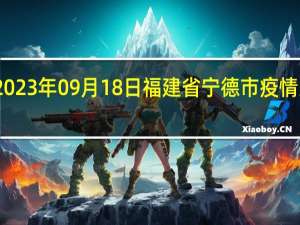 2023年09月18日福建省宁德市疫情大数据-今日/今天疫情全网搜索最新实时消息动态情况通知播报