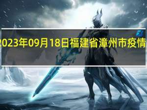 2023年09月18日福建省漳州市疫情大数据-今日/今天疫情全网搜索最新实时消息动态情况通知播报