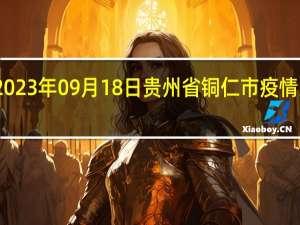 2023年09月18日贵州省铜仁市疫情大数据-今日/今天疫情全网搜索最新实时消息动态情况通知播报