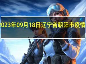 2023年09月18日辽宁省朝阳市疫情大数据-今日/今天疫情全网搜索最新实时消息动态情况通知播报