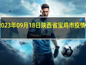 2023年09月18日陕西省宝鸡市疫情大数据-今日/今天疫情全网搜索最新实时消息动态情况通知播报