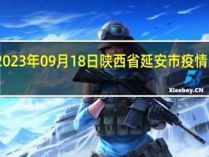 2023年09月18日陕西省延安市疫情大数据-今日/今天疫情全网搜索最新实时消息动态情况通知播报