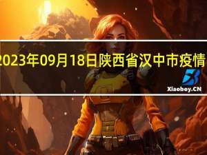 2023年09月18日陕西省汉中市疫情大数据-今日/今天疫情全网搜索最新实时消息动态情况通知播报