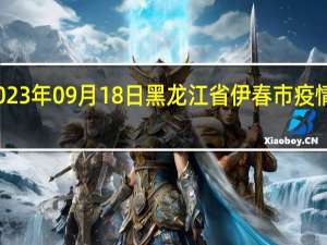 2023年09月18日黑龙江省伊春市疫情大数据-今日/今天疫情全网搜索最新实时消息动态情况通知播报