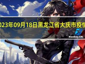 2023年09月18日黑龙江省大庆市疫情大数据-今日/今天疫情全网搜索最新实时消息动态情况通知播报