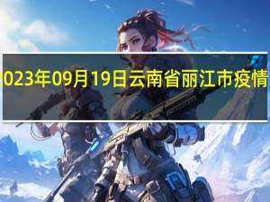 2023年09月19日云南省丽江市疫情大数据-今日/今天疫情全网搜索最新实时消息动态情况通知播报