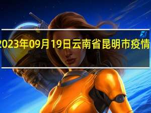 2023年09月19日云南省昆明市疫情大数据-今日/今天疫情全网搜索最新实时消息动态情况通知播报