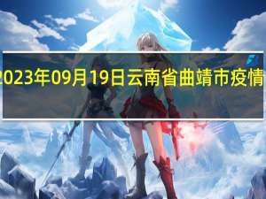 2023年09月19日云南省曲靖市疫情大数据-今日/今天疫情全网搜索最新实时消息动态情况通知播报