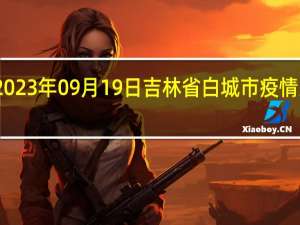 2023年09月19日吉林省白城市疫情大数据-今日/今天疫情全网搜索最新实时消息动态情况通知播报