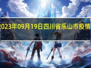 2023年09月19日四川省乐山市疫情大数据-今日/今天疫情全网搜索最新实时消息动态情况通知播报