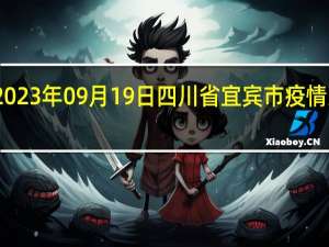 2023年09月19日四川省宜宾市疫情大数据-今日/今天疫情全网搜索最新实时消息动态情况通知播报