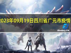 2023年09月19日四川省广元市疫情大数据-今日/今天疫情全网搜索最新实时消息动态情况通知播报