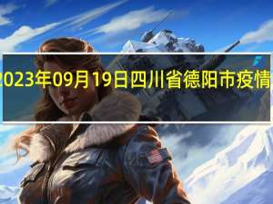 2023年09月19日四川省德阳市疫情大数据-今日/今天疫情全网搜索最新实时消息动态情况通知播报