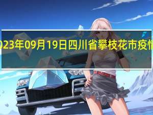 2023年09月19日四川省攀枝花市疫情大数据-今日/今天疫情全网搜索最新实时消息动态情况通知播报