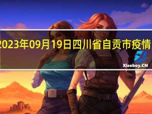 2023年09月19日四川省自贡市疫情大数据-今日/今天疫情全网搜索最新实时消息动态情况通知播报