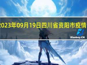 2023年09月19日四川省资阳市疫情大数据-今日/今天疫情全网搜索最新实时消息动态情况通知播报