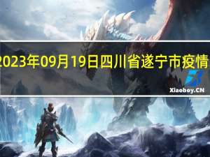 2023年09月19日四川省遂宁市疫情大数据-今日/今天疫情全网搜索最新实时消息动态情况通知播报