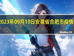 2023年09月19日安徽省合肥市疫情大数据-今日/今天疫情全网搜索最新实时消息动态情况通知播报