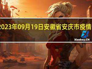 2023年09月19日安徽省安庆市疫情大数据-今日/今天疫情全网搜索最新实时消息动态情况通知播报