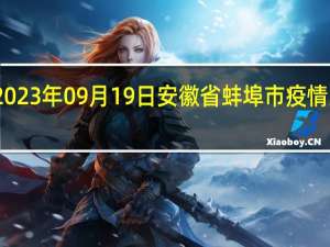 2023年09月19日安徽省蚌埠市疫情大数据-今日/今天疫情全网搜索最新实时消息动态情况通知播报
