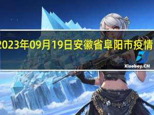 2023年09月19日安徽省阜阳市疫情大数据-今日/今天疫情全网搜索最新实时消息动态情况通知播报