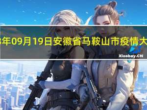 2023年09月19日安徽省马鞍山市疫情大数据-今日/今天疫情全网搜索最新实时消息动态情况通知播报