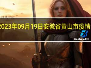 2023年09月19日安徽省黄山市疫情大数据-今日/今天疫情全网搜索最新实时消息动态情况通知播报