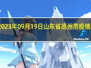 2023年09月19日山东省德州市疫情大数据-今日/今天疫情全网搜索最新实时消息动态情况通知播报