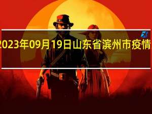 2023年09月19日山东省滨州市疫情大数据-今日/今天疫情全网搜索最新实时消息动态情况通知播报