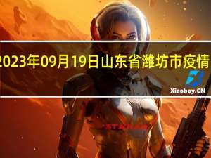 2023年09月19日山东省潍坊市疫情大数据-今日/今天疫情全网搜索最新实时消息动态情况通知播报