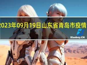 2023年09月19日山东省青岛市疫情大数据-今日/今天疫情全网搜索最新实时消息动态情况通知播报