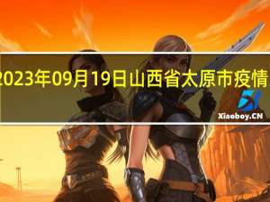 2023年09月19日山西省太原市疫情大数据-今日/今天疫情全网搜索最新实时消息动态情况通知播报