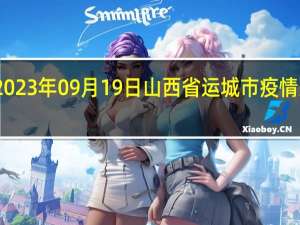 2023年09月19日山西省运城市疫情大数据-今日/今天疫情全网搜索最新实时消息动态情况通知播报