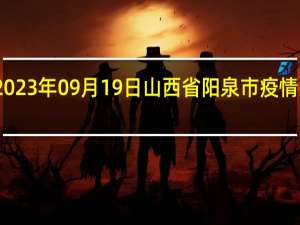 2023年09月19日山西省阳泉市疫情大数据-今日/今天疫情全网搜索最新实时消息动态情况通知播报