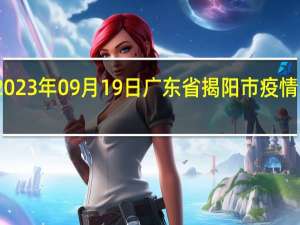 2023年09月19日广东省揭阳市疫情大数据-今日/今天疫情全网搜索最新实时消息动态情况通知播报